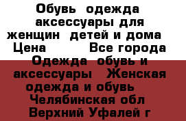 Обувь, одежда, аксессуары для женщин, детей и дома › Цена ­ 100 - Все города Одежда, обувь и аксессуары » Женская одежда и обувь   . Челябинская обл.,Верхний Уфалей г.